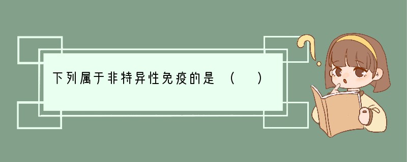 下列属于非特异性免疫的是 ( )A．患过天花的人不会再患天花B．接种过水痘疫苗的人不